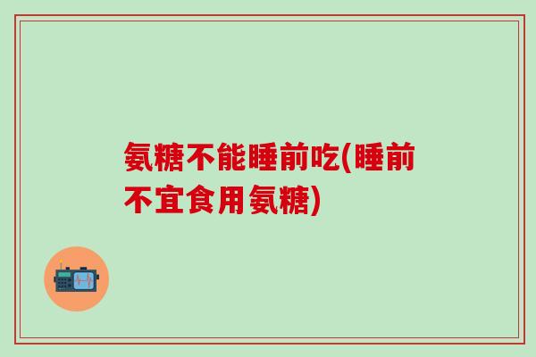 氨糖不能睡前吃(睡前不宜食用氨糖)-第1张图片-氨糖科普网 氨糖不能睡前吃(睡前不宜食用氨糖)-第1张图片-氨糖科普网