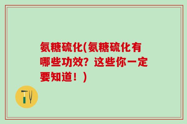 氨糖硫化(氨糖硫化有哪些功效?这些你一定要知道!)-第1张图片-氨糖科普网 氨糖硫化(氨糖硫化有哪些功效?这些你一定要知道!)-第1张图片-氨糖科普网