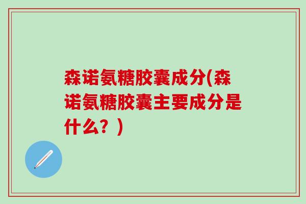 森诺氨糖胶囊成分(森诺氨糖胶囊主要成分是什么?)-第1张图片-氨糖科普网 森诺氨糖胶囊成分(森诺氨糖胶囊主要成分是什么?)-第1张图片-氨糖科普网