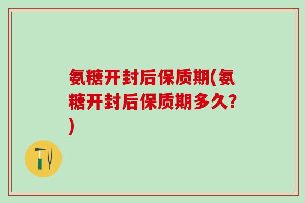 氨糖开封后保质期(氨糖开封后保质期多久?)-第1张图片-氨糖科普网 氨糖开封后保质期(氨糖开封后保质期多久?)-第1张图片-氨糖科普网
