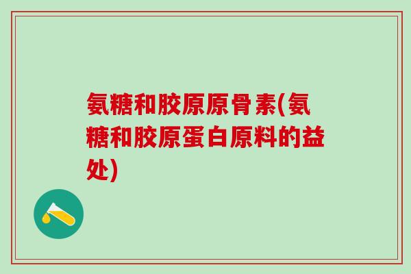 氨糖和胶原原骨素(氨糖和胶原蛋白原料的益处)-第1张图片-氨糖科普网