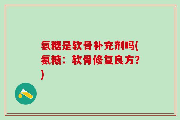 氨糖是软骨补充剂吗(氨糖：软骨修复良方？)-第1张图片-氨糖科普网