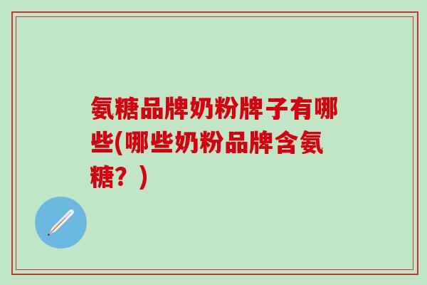 氨糖品牌奶粉牌子有哪些(哪些奶粉品牌含氨糖?)-第1张图片-氨糖科普网 氨糖品牌奶粉牌子有哪些(哪些奶粉品牌含氨糖?)-第1张图片-氨糖科普网