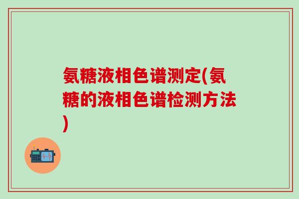 氨糖液相色谱测定(氨糖的液相色谱检测方法)-第1张图片-氨糖科普网 氨糖液相色谱测定(氨糖的液相色谱检测方法)-第1张图片-氨糖科普网
