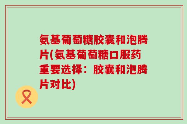 氨基葡萄糖胶囊和泡腾片(氨基葡萄糖口服药重要选择:胶囊和泡腾片对比)-第1张图片-氨糖科普网 氨基葡萄糖胶囊和泡腾片(氨基葡萄糖口服药重要选择:胶囊和泡腾片对比)-第1张图片-氨糖科普网