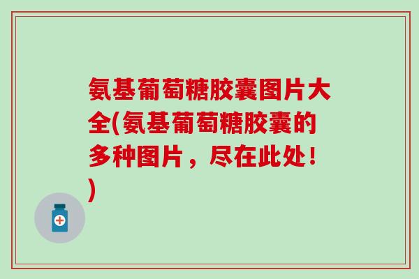 氨基葡萄糖胶囊图片大全(氨基葡萄糖胶囊的多种图片,尽在此处!)-第1张图片-氨糖科普网 氨基葡萄糖胶囊图片大全(氨基葡萄糖胶囊的多种图片,尽在此处!)-第1张图片-氨糖科普网