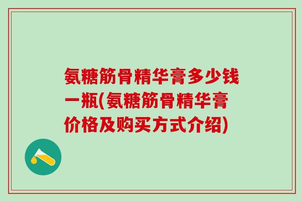 氨糖筋骨精华膏多少钱一瓶(氨糖筋骨精华膏价格及购买方式介绍)-第1张图片-氨糖科普网