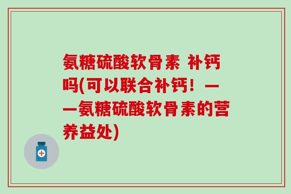 氨糖硫酸软骨素 补钙吗(可以联合补钙!——氨糖硫酸软骨素的营养益处)-第1张图片-氨糖科普网 氨糖硫酸软骨素 补钙吗(可以联合补钙!——氨糖硫酸软骨素的营养益处)-第1张图片-氨糖科普网