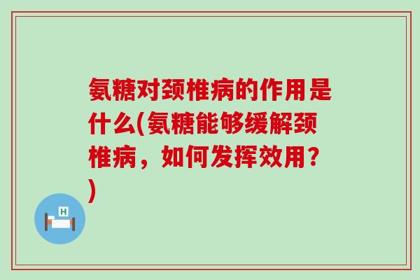 氨糖对颈椎病的作用是什么(氨糖能够缓解颈椎病,如何发挥效用?)-第1张图片-氨糖科普网 氨糖对颈椎病的作用是什么(氨糖能够缓解颈椎病,如何发挥效用?)-第1张图片-氨糖科普网