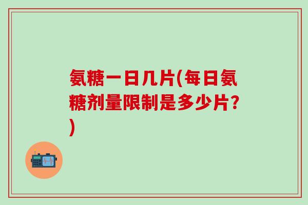 氨糖一日几片(每日氨糖剂量限制是多少片?)-第1张图片-氨糖科普网 氨糖一日几片(每日氨糖剂量限制是多少片?)-第1张图片-氨糖科普网