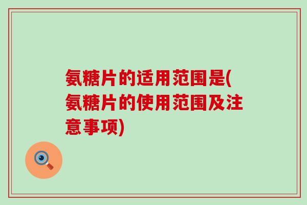 氨糖片的适用范围是(氨糖片的使用范围及注意事项)-第1张图片-氨糖科普网 氨糖片的适用范围是(氨糖片的使用范围及注意事项)-第1张图片-氨糖科普网