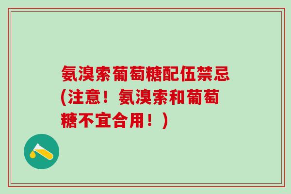 氨溴索葡萄糖配伍禁忌(注意!氨溴索和葡萄糖不宜合用!)-第1张图片-氨糖科普网 氨溴索葡萄糖配伍禁忌(注意!氨溴索和葡萄糖不宜合用!)-第1张图片-氨糖科普网