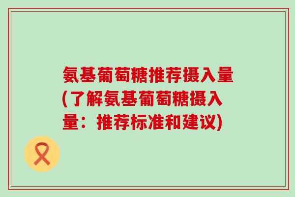 氨基葡萄糖推荐摄入量(了解氨基葡萄糖摄入量:推荐标准和建议)-第1张图片-氨糖科普网 氨基葡萄糖推荐摄入量(了解氨基葡萄糖摄入量:推荐标准和建议)-第1张图片-氨糖科普网