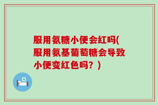 服用氨糖小便会红吗(服用氨基葡萄糖会导致小便变红色吗?)-第1张图片-氨糖科普网 服用氨糖小便会红吗(服用氨基葡萄糖会导致小便变红色吗?)-第1张图片-氨糖科普网