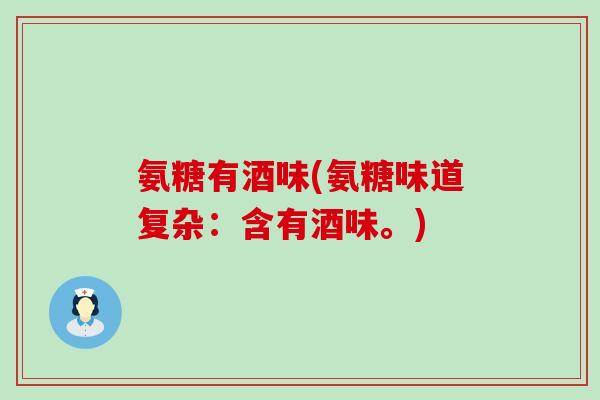 氨糖有酒味(氨糖味道复杂:含有酒味。)-第1张图片-氨糖科普网 氨糖有酒味(氨糖味道复杂:含有酒味。)-第1张图片-氨糖科普网