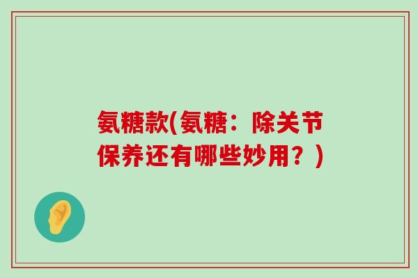 氨糖款(氨糖:除关节保养还有哪些妙用?)-第1张图片-氨糖科普网 氨糖款(氨糖:除关节保养还有哪些妙用?)-第1张图片-氨糖科普网