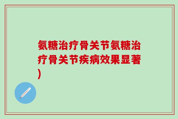 氨糖治疗骨关节氨糖治疗骨关节疾病效果显著)-第1张图片-氨糖科普网 氨糖治疗骨关节氨糖治疗骨关节疾病效果显著)-第1张图片-氨糖科普网
