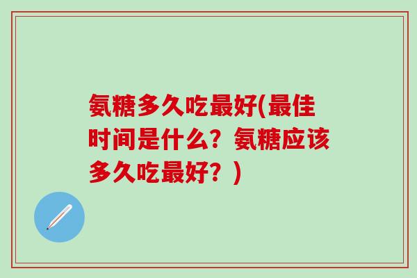 氨糖多久吃最好(最佳时间是什么?氨糖应该多久吃最好?)-第1张图片-氨糖科普网 氨糖多久吃最好(最佳时间是什么?氨糖应该多久吃最好?)-第1张图片-氨糖科普网
