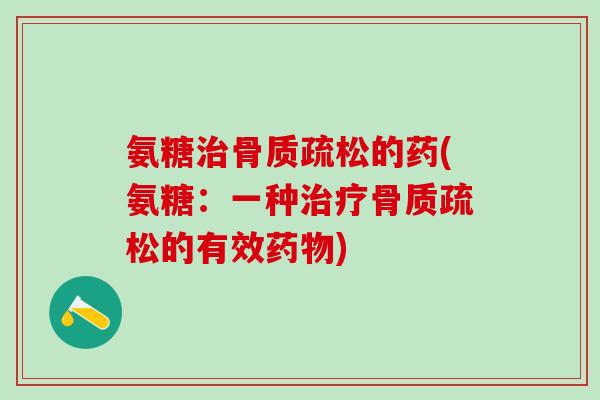 氨糖治骨质疏松的药(氨糖:一种治疗骨质疏松的有效药物)-第1张图片-氨糖科普网 氨糖治骨质疏松的药(氨糖:一种治疗骨质疏松的有效药物)-第1张图片-氨糖科普网