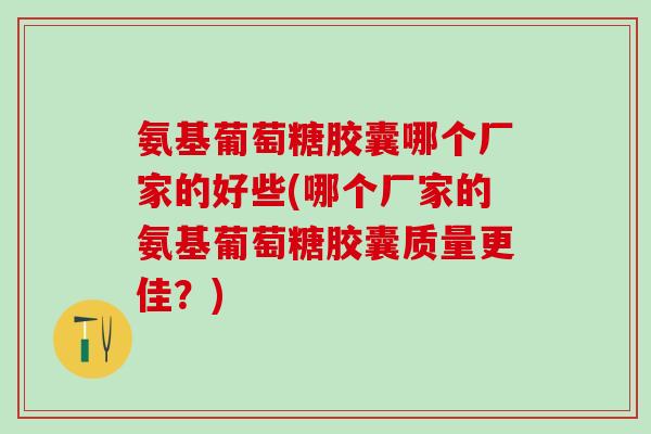 氨基葡萄糖胶囊哪个厂家的好些(哪个厂家的氨基葡萄糖胶囊质量更佳?)-第1张图片-氨糖科普网 氨基葡萄糖胶囊哪个厂家的好些(哪个厂家的氨基葡萄糖胶囊质量更佳?)-第1张图片-氨糖科普网