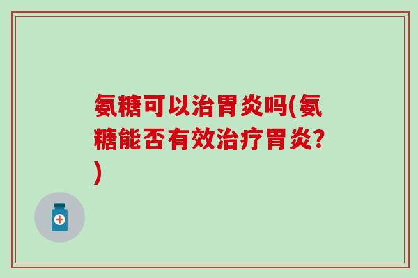 氨糖可以治胃炎吗(氨糖能否有效治疗胃炎?)-第1张图片-氨糖科普网 氨糖可以治胃炎吗(氨糖能否有效治疗胃炎?)-第1张图片-氨糖科普网