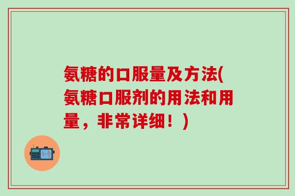 氨糖的口服量及方法(氨糖口服剂的用法和用量,非常详细!)-第1张图片-氨糖科普网 氨糖的口服量及方法(氨糖口服剂的用法和用量,非常详细!)-第1张图片-氨糖科普网
