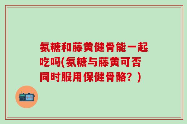 氨糖和藤黄健骨能一起吃吗(氨糖与藤黄可否同时服用保健骨骼？)-第1张图片-氨糖科普网