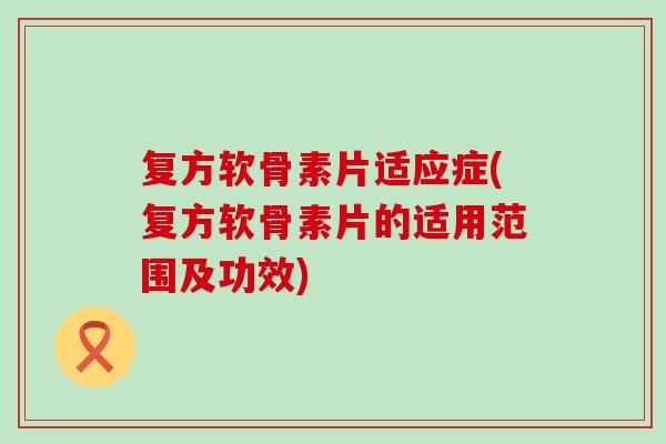 复方软骨素片适应症(复方软骨素片的适用范围及功效)-第1张图片-氨糖科普网