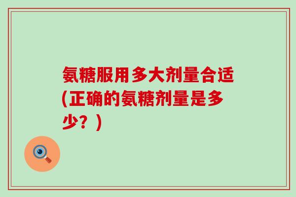 氨糖服用多大剂量合适(正确的氨糖剂量是多少?)-第1张图片-氨糖科普网 氨糖服用多大剂量合适(正确的氨糖剂量是多少?)-第1张图片-氨糖科普网