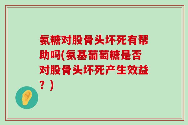 氨糖对股骨头坏死有帮助吗(氨基葡萄糖是否对股骨头坏死产生效益?)-第1张图片-氨糖科普网 氨糖对股骨头坏死有帮助吗(氨基葡萄糖是否对股骨头坏死产生效益?)-第1张图片-氨糖科普网