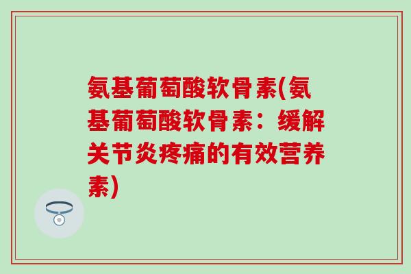 氨基葡萄酸软骨素(氨基葡萄酸软骨素:缓解关节炎疼痛的有效营养素)-第1张图片-氨糖科普网 氨基葡萄酸软骨素(氨基葡萄酸软骨素:缓解关节炎疼痛的有效营养素)-第1张图片-氨糖科普网