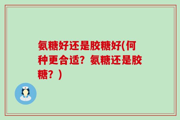 氨糖好还是胶糖好(何种更合适?氨糖还是胶糖?)-第1张图片-氨糖科普网 氨糖好还是胶糖好(何种更合适?氨糖还是胶糖?)-第1张图片-氨糖科普网