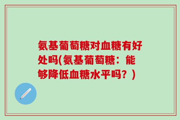 氨基葡萄糖对血糖有好处吗(氨基葡萄糖:能够降低血糖水平吗?)-第1张图片-氨糖科普网 氨基葡萄糖对血糖有好处吗(氨基葡萄糖:能够降低血糖水平吗?)-第1张图片-氨糖科普网