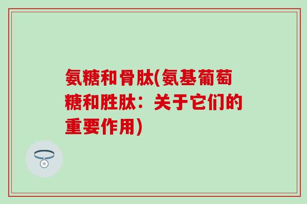 氨糖和骨肽(氨基葡萄糖和胜肽:关于它们的重要作用)-第1张图片-氨糖科普网 氨糖和骨肽(氨基葡萄糖和胜肽:关于它们的重要作用)-第1张图片-氨糖科普网