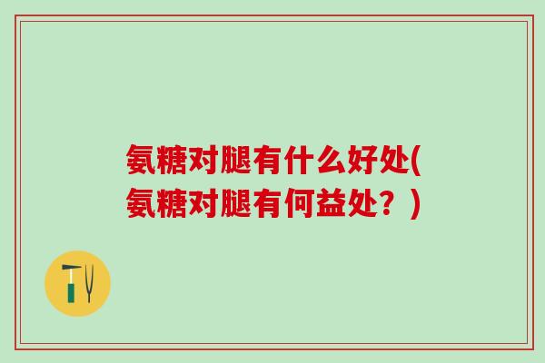 氨糖对腿有什么好处(氨糖对腿有何益处?)-第1张图片-氨糖科普网 氨糖对腿有什么好处(氨糖对腿有何益处?)-第1张图片-氨糖科普网