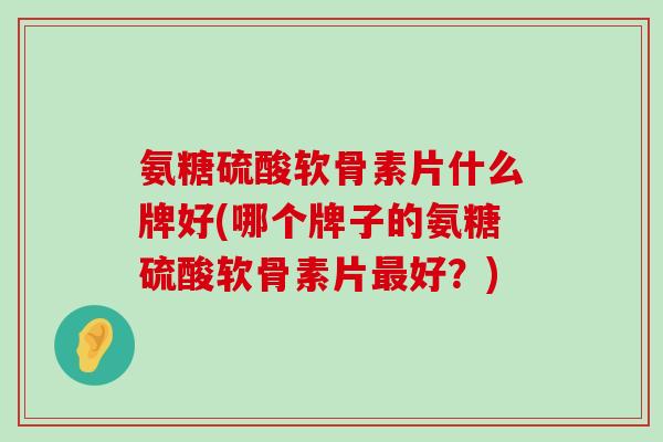 氨糖硫酸软骨素片什么牌好(哪个牌子的氨糖硫酸软骨素片最好?)-第1张图片-氨糖科普网 氨糖硫酸软骨素片什么牌好(哪个牌子的氨糖硫酸软骨素片最好?)-第1张图片-氨糖科普网