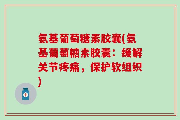 氨基葡萄糖素胶囊(氨基葡萄糖素胶囊:缓解关节疼痛,保护软组织)-第1张图片-氨糖科普网 氨基葡萄糖素胶囊(氨基葡萄糖素胶囊:缓解关节疼痛,保护软组织)-第1张图片-氨糖科普网