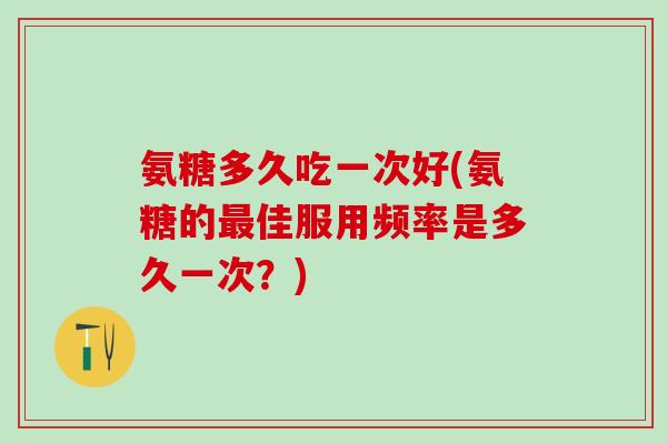 氨糖多久吃一次好(氨糖的最佳服用频率是多久一次?)-第1张图片-氨糖科普网 氨糖多久吃一次好(氨糖的最佳服用频率是多久一次?)-第1张图片-氨糖科普网