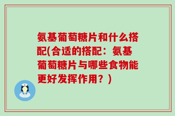 氨基葡萄糖片和什么搭配(合适的搭配:氨基葡萄糖片与哪些食物能更好发挥作用?)-第1张图片-氨糖科普网 氨基葡萄糖片和什么搭配(合适的搭配:氨基葡萄糖片与哪些食物能更好发挥作用?)-第1张图片-氨糖科普网