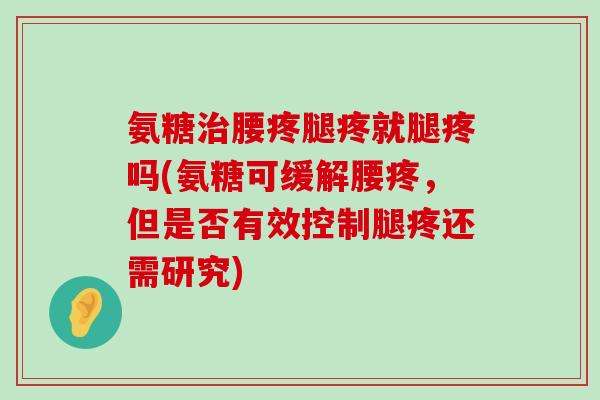 氨糖治腰疼腿疼就腿疼吗(氨糖可缓解腰疼,但是否有效控制腿疼还需研究)-第1张图片-氨糖科普网 氨糖治腰疼腿疼就腿疼吗(氨糖可缓解腰疼,但是否有效控制腿疼还需研究)-第1张图片-氨糖科普网