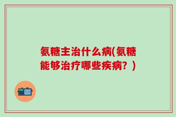 氨糖主治什么病(氨糖能够治疗哪些疾病?)-第1张图片-氨糖科普网 氨糖主治什么病(氨糖能够治疗哪些疾病?)-第1张图片-氨糖科普网