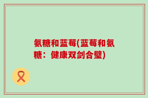 氨糖和蓝莓(蓝莓和氨糖:健康双剑合璧)-第1张图片-氨糖科普网 氨糖和蓝莓(蓝莓和氨糖:健康双剑合璧)-第1张图片-氨糖科普网