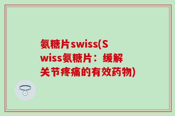氨糖片swiss(Swiss氨糖片:缓解关节疼痛的有效药物)-第1张图片-氨糖科普网 氨糖片swiss(Swiss氨糖片:缓解关节疼痛的有效药物)-第1张图片-氨糖科普网