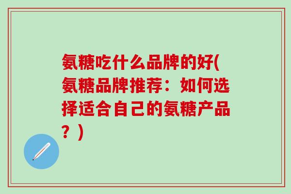 氨糖吃什么品牌的好(氨糖品牌推荐:如何选择适合自己的氨糖产品?)-第1张图片-氨糖科普网 氨糖吃什么品牌的好(氨糖品牌推荐:如何选择适合自己的氨糖产品?)-第1张图片-氨糖科普网