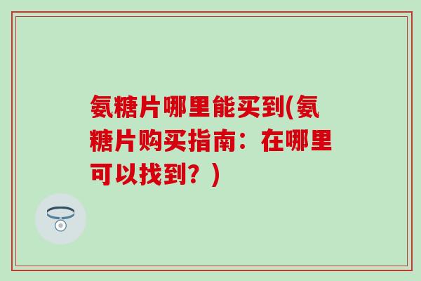 氨糖片哪里能买到(氨糖片购买指南:在哪里可以找到?)-第1张图片-氨糖科普网 氨糖片哪里能买到(氨糖片购买指南:在哪里可以找到?)-第1张图片-氨糖科普网