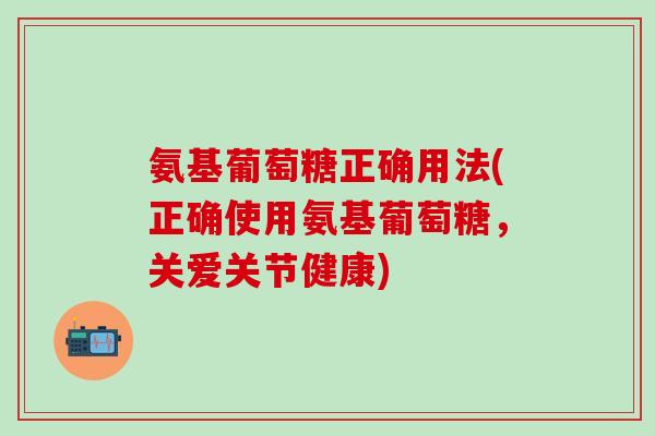 氨基葡萄糖正确用法(正确使用氨基葡萄糖,关爱关节健康)-第1张图片-氨糖科普网 氨基葡萄糖正确用法(正确使用氨基葡萄糖,关爱关节健康)-第1张图片-氨糖科普网