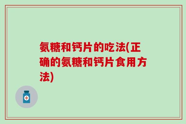 氨糖和钙片的吃法(正确的氨糖和钙片食用方法)-第1张图片-氨糖科普网 氨糖和钙片的吃法(正确的氨糖和钙片食用方法)-第1张图片-氨糖科普网