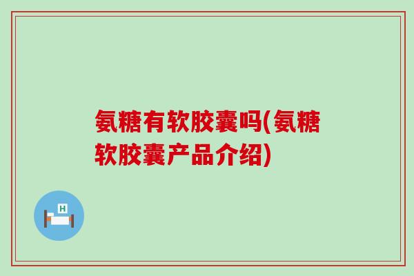 氨糖有软胶囊吗(氨糖软胶囊产品介绍)-第1张图片-氨糖科普网