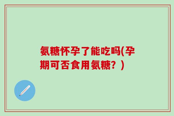 氨糖怀孕了能吃吗(孕期可否食用氨糖?)-第1张图片-氨糖科普网 氨糖怀孕了能吃吗(孕期可否食用氨糖?)-第1张图片-氨糖科普网