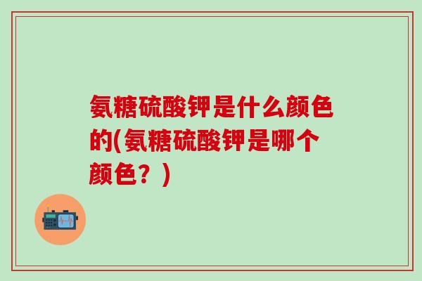 氨糖硫酸钾是什么颜色的(氨糖硫酸钾是哪个颜色?)-第1张图片-氨糖科普网 氨糖硫酸钾是什么颜色的(氨糖硫酸钾是哪个颜色?)-第1张图片-氨糖科普网
